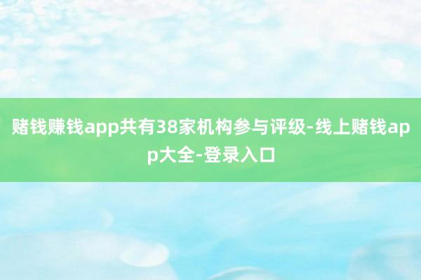 赌钱赚钱app共有38家机构参与评级-线上赌钱app大全-登录入口