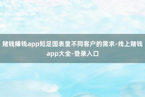 赌钱赚钱app知足国表里不同客户的需求-线上赌钱app大全-登录入口