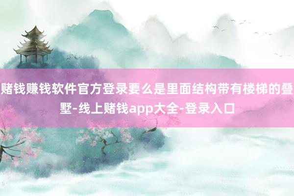 赌钱赚钱软件官方登录要么是里面结构带有楼梯的叠墅-线上赌钱app大全-登录入口