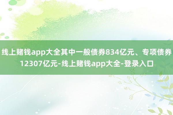 线上赌钱app大全其中一般债券834亿元、专项债券12307亿元-线上赌钱app大全-登录入口