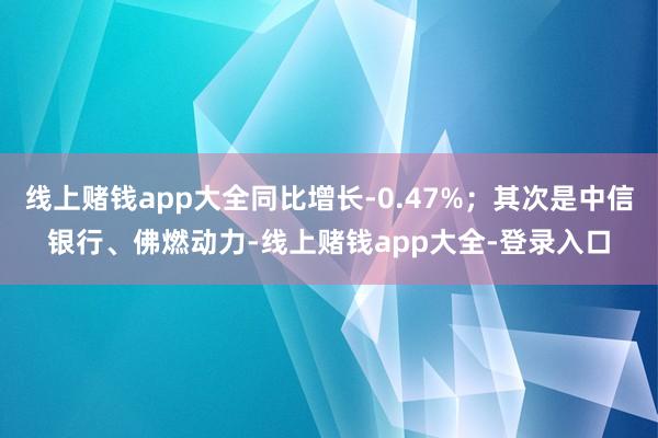 线上赌钱app大全同比增长-0.47%；其次是中信银行、佛燃动力-线上赌钱app大全-登录入口